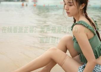 梦丝女神 - 在线看张芷馨：笑声像是巧克力，高清展示少女的甜蜜时刻！