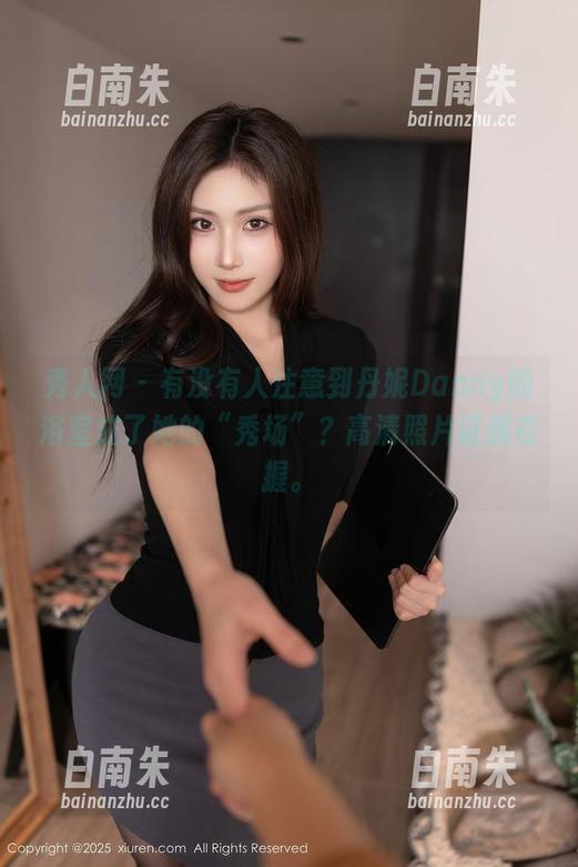 秀人网 - 有没有人注意到丹妮Danny的浴室成了她的“秀场”？高清照片证据在握。-白南朱
